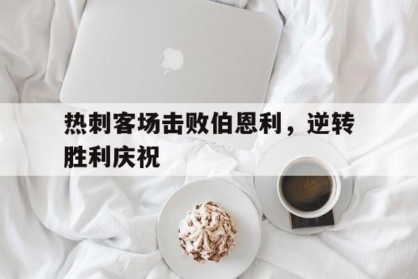 热刺客场击败伯恩利，逆转胜利庆祝