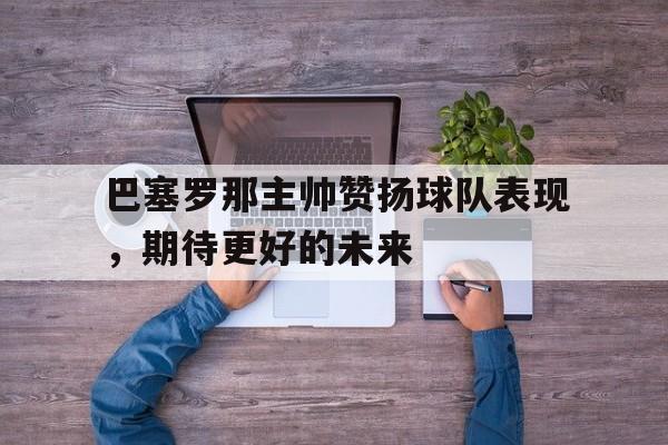 包含巴塞罗那主帅赞扬球队表现，期待更好的未来的词条